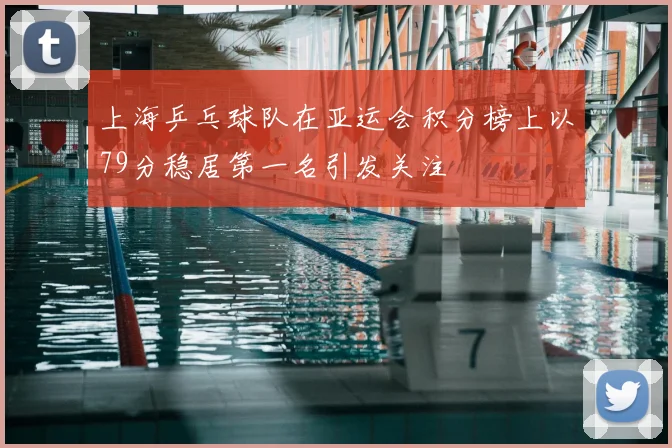 上海乒乓球队在亚运会积分榜上以79分稳居第一名引发关注