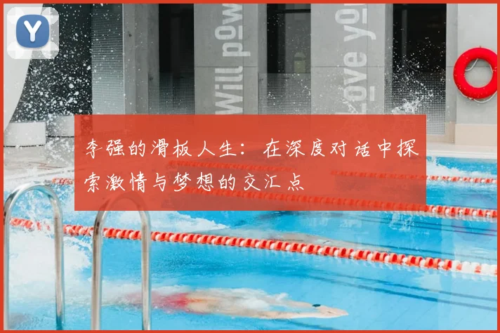 李强的滑板人生：在深度对话中探索激情与梦想的交汇点