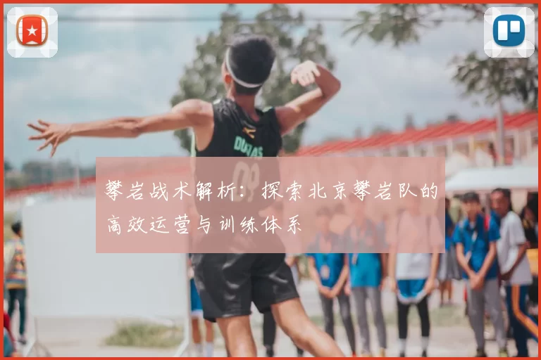 攀岩战术解析：探索北京攀岩队的高效运营与训练体系