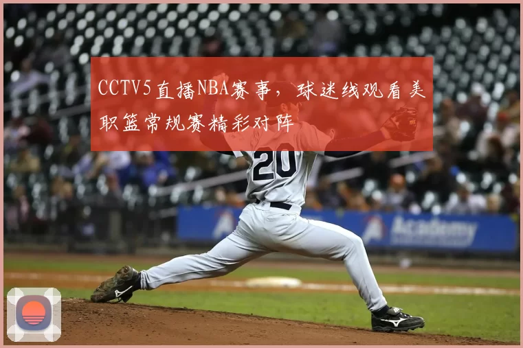 CCTV5直播NBA赛事，球迷线观看美职篮常规赛精彩对阵