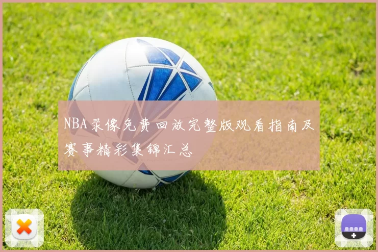 NBA录像免费回放完整版观看指南及赛事精彩集锦汇总