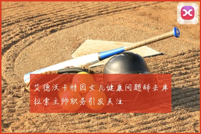 艾德沃卡特因女儿健康问题辞去库拉索主帅职务引发关注