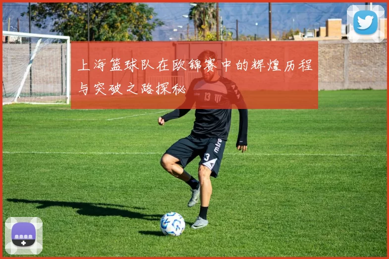 上海篮球队在欧锦赛中的辉煌历程与突破之路探秘
