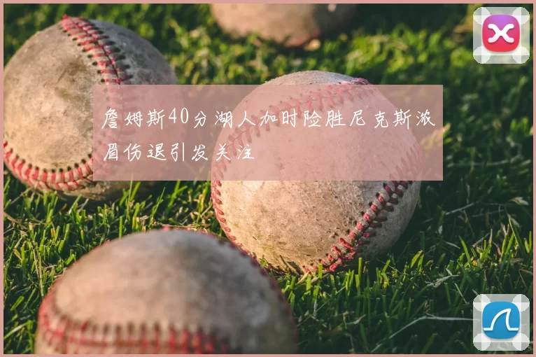 詹姆斯40分湖人加时险胜尼克斯浓眉伤退引发关注