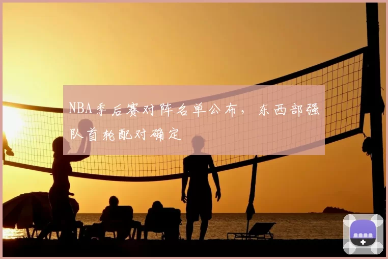 NBA季后赛对阵名单公布，东西部强队首轮配对确定