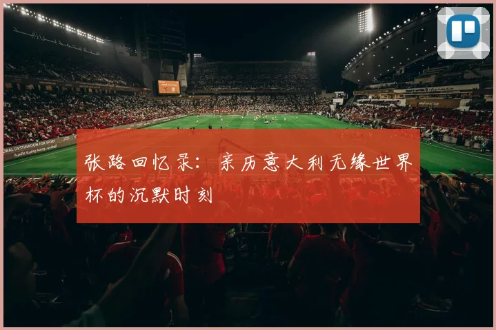 张路回忆录：亲历意大利无缘世界杯的沉默时刻