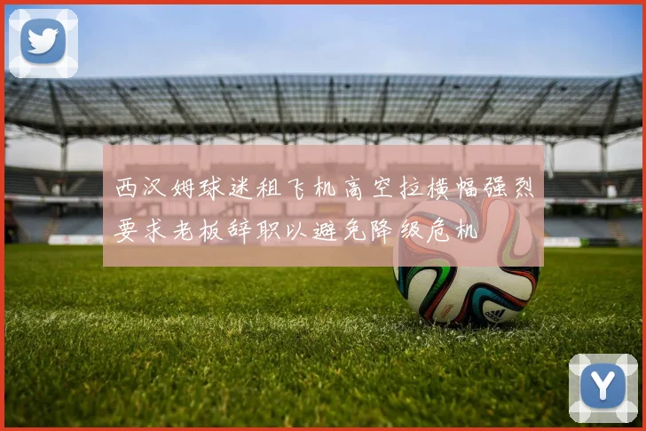西汉姆球迷租飞机高空拉横幅强烈要求老板辞职以避免降级危机