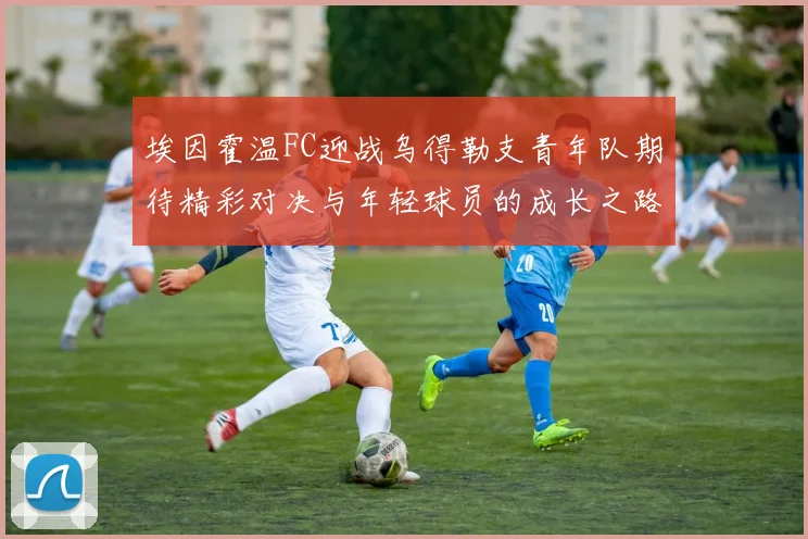 埃因霍温FC迎战乌得勒支青年队期待精彩对决与年轻球员的成长之路