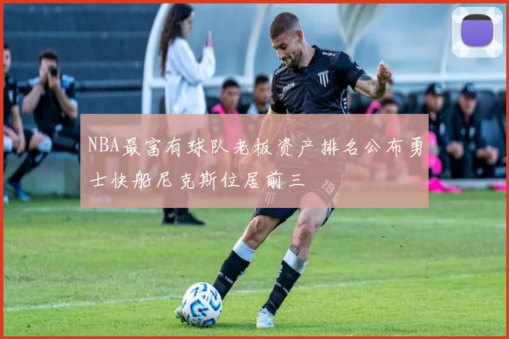 NBA最富有球队老板资产排名公布勇士快船尼克斯位居前三