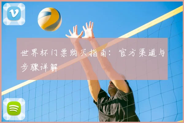 世界杯门票购买指南:官方渠道与步骤详解