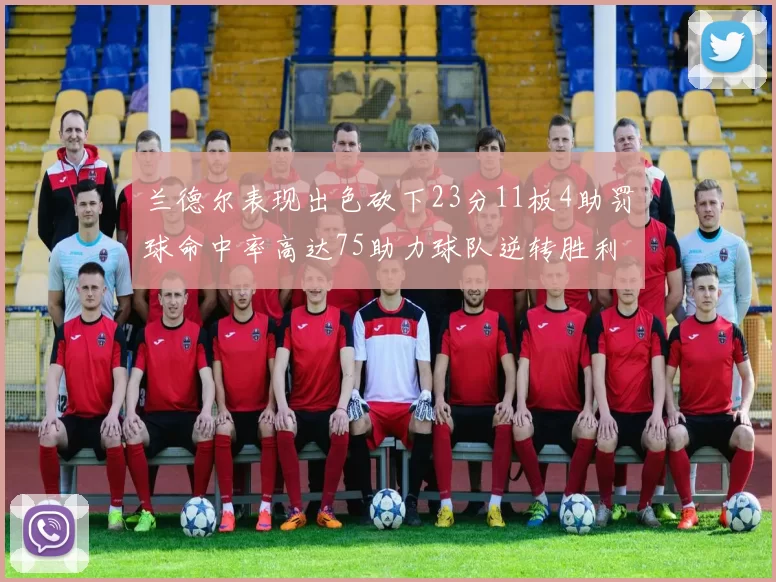 兰德尔表现出色砍下23分11板4助罚球命中率高达75助力球队逆转胜利