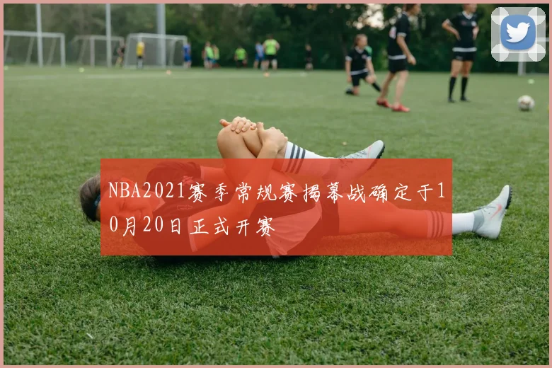 NBA2021赛季常规赛揭幕战确定于10月20日正式开赛