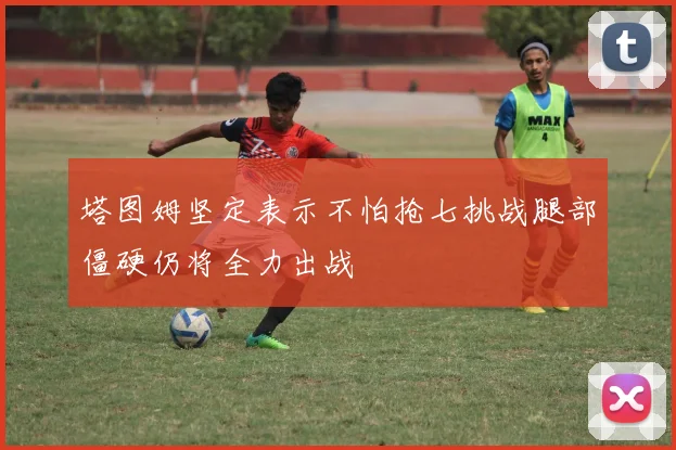 塔图姆坚定表示不怕抢七挑战腿部僵硬仍将全力出战