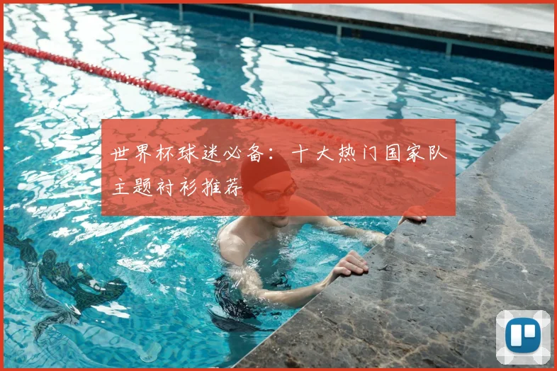 世界杯球迷必备:十大热门国家队主题衬衫推荐