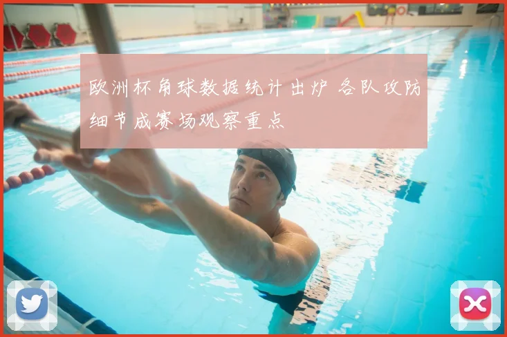 欧洲杯角球数据统计出炉 各队攻防细节成赛场观察重点