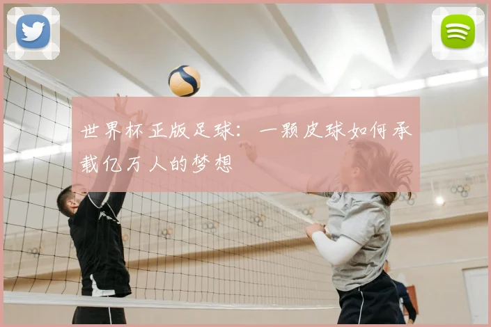 世界杯正版足球:一颗皮球如何承载亿万人的梦想