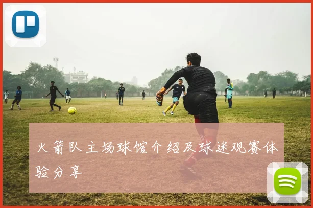 火箭队主场球馆介绍及球迷观赛体验分享