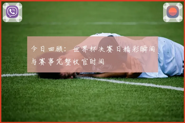 今日回顾：世界杯决赛日精彩瞬间与赛事完整收官时间