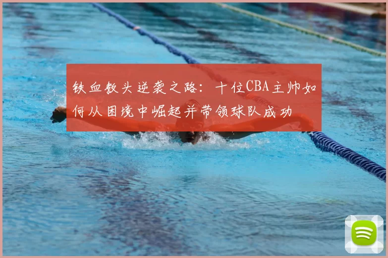 铁血教头逆袭之路：十位CBA主帅如何从困境中崛起并带领球队成功