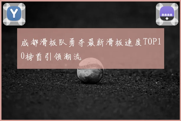 成都滑板队勇夺最新滑板速度TOP10榜首引领潮流