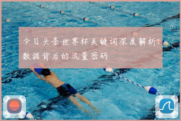 今日头条世界杯关键词深度解析:数据背后的流量密码