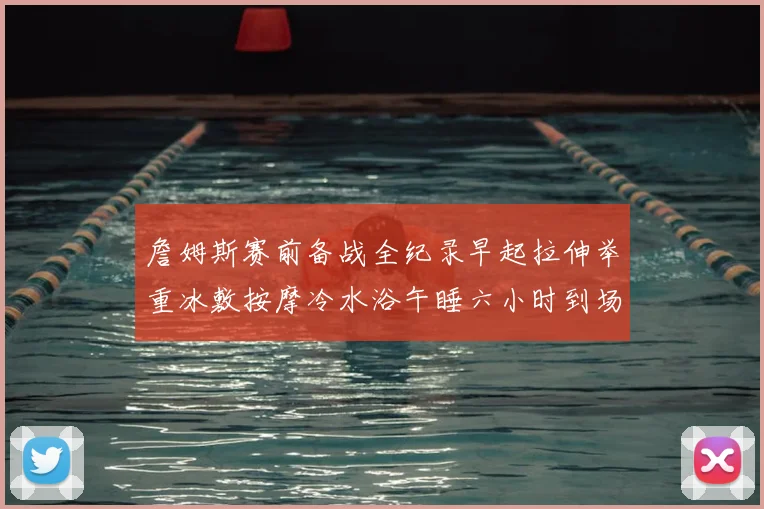 詹姆斯赛前备战全纪录早起拉伸举重冰敷按摩冷水浴午睡六小时到场准备