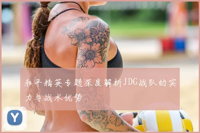 和平精英专题深度解析JDG战队的实力与战术优势