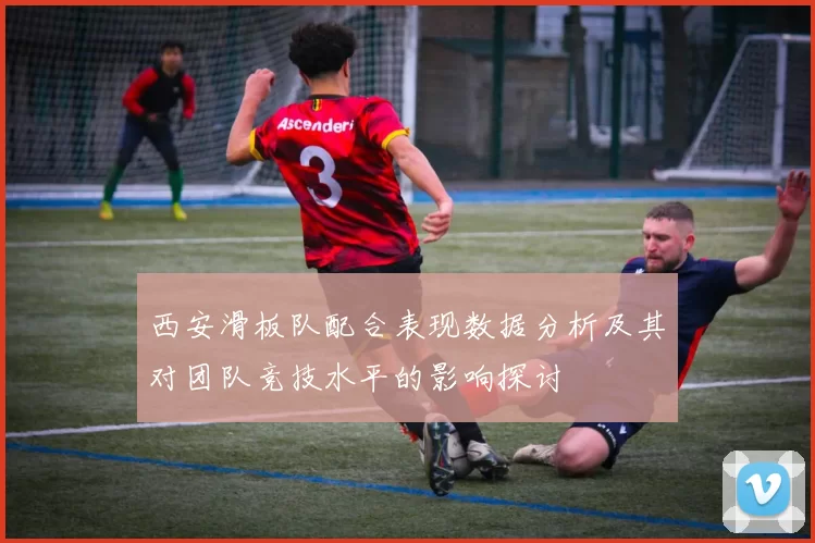 西安滑板队配合表现数据分析及其对团队竞技水平的影响探讨