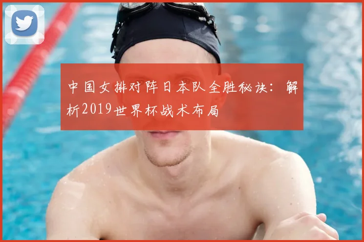 中国女排对阵日本队全胜秘诀:解析2019世界杯战术布局