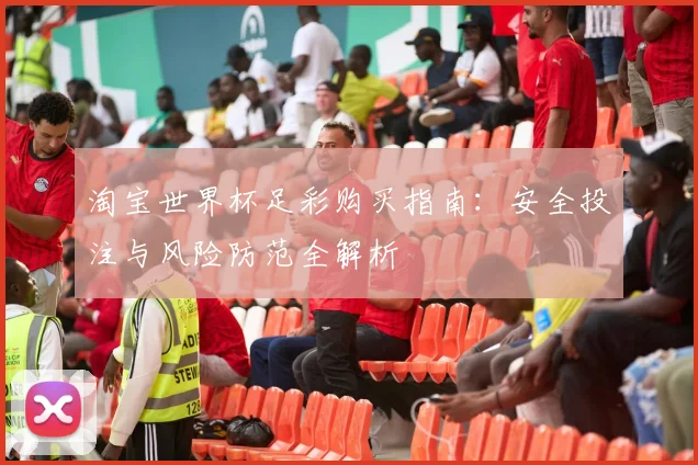 淘宝世界杯足彩购买指南:安全投注与风险防范全解析