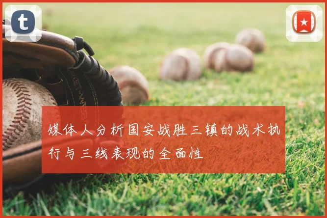 媒体人分析国安战胜三镇的战术执行与三线表现的全面性