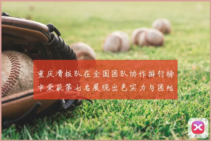 重庆滑板队在全国团队协作排行榜中荣获第七名展现出色实力与团结精神