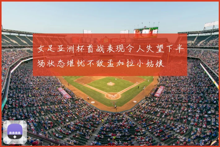 女足亚洲杯首战表现令人失望下半场状态堪忧不敌孟加拉小姑娘