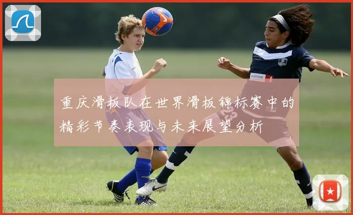 重庆滑板队在世界滑板锦标赛中的精彩节奏表现与未来展望分析