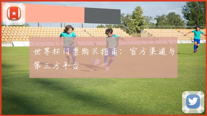 世界杯门票购买指南:官方渠道与第三方平台