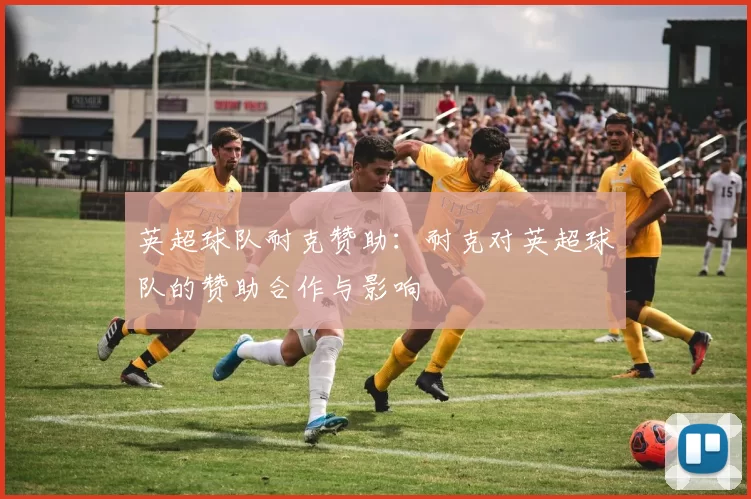 英超球队耐克赞助：耐克对英超球队的赞助合作与影响