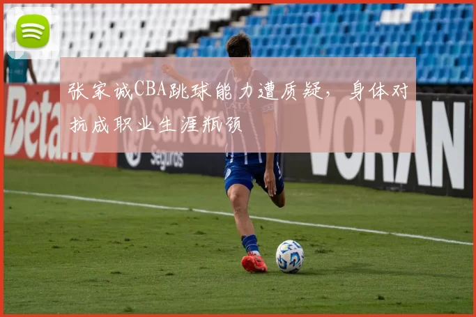 张家诚CBA跳球能力遭质疑，身体对抗成职业生涯瓶颈