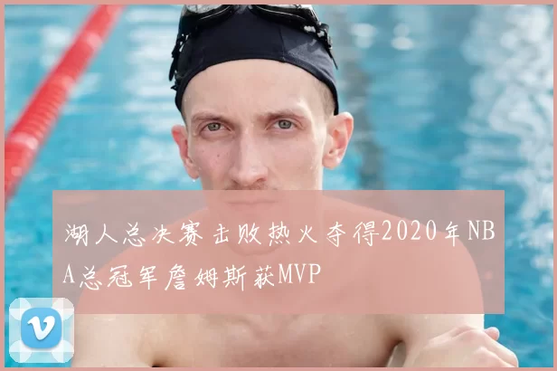 湖人总决赛击败热火夺得2020年NBA总冠军詹姆斯获MVP