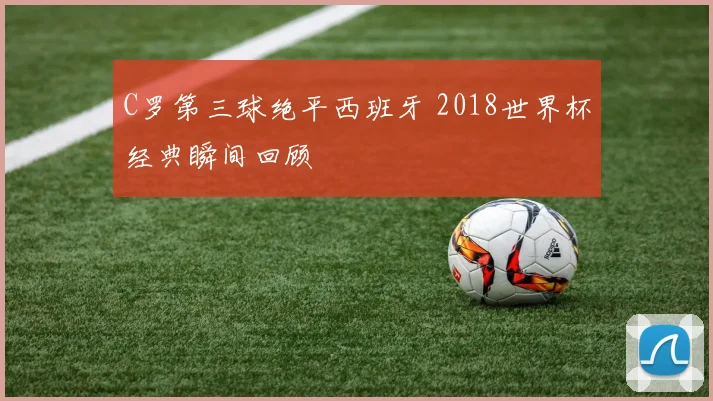 C罗第三球绝平西班牙 2018世界杯经典瞬间回顾