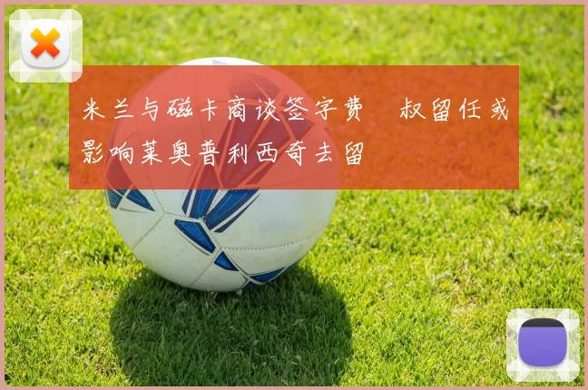 米兰与磁卡商谈签字费囧叔留任或影响莱奥普利西奇去留