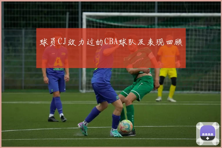 球员CJ效力过的CBA球队及表现回顾