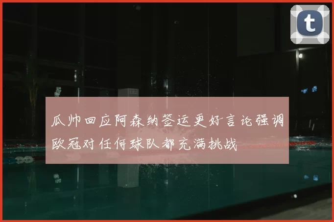 瓜帅回应阿森纳签运更好言论强调欧冠对任何球队都充满挑战