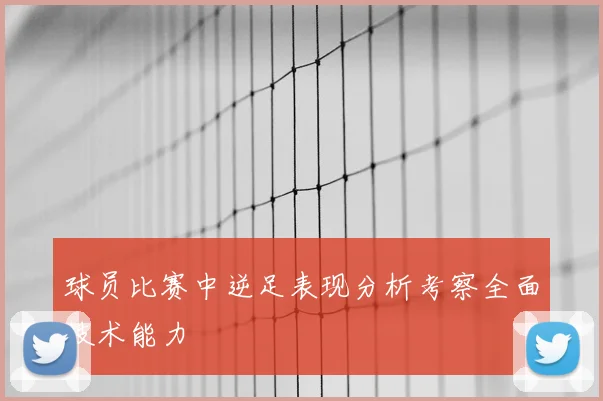 球员比赛中逆足表现分析考察全面技术能力