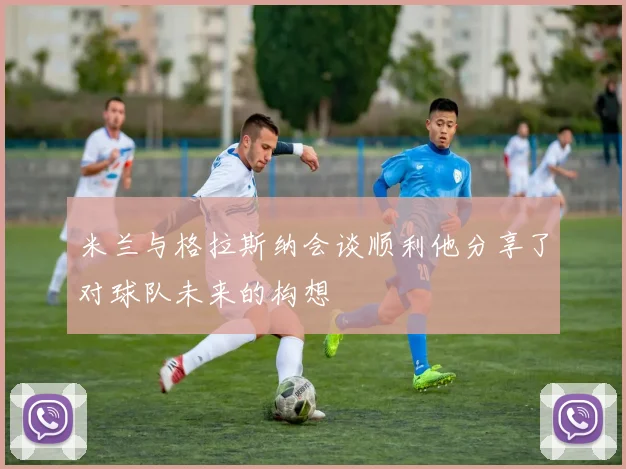 米兰与格拉斯纳会谈顺利他分享了对球队未来的构想