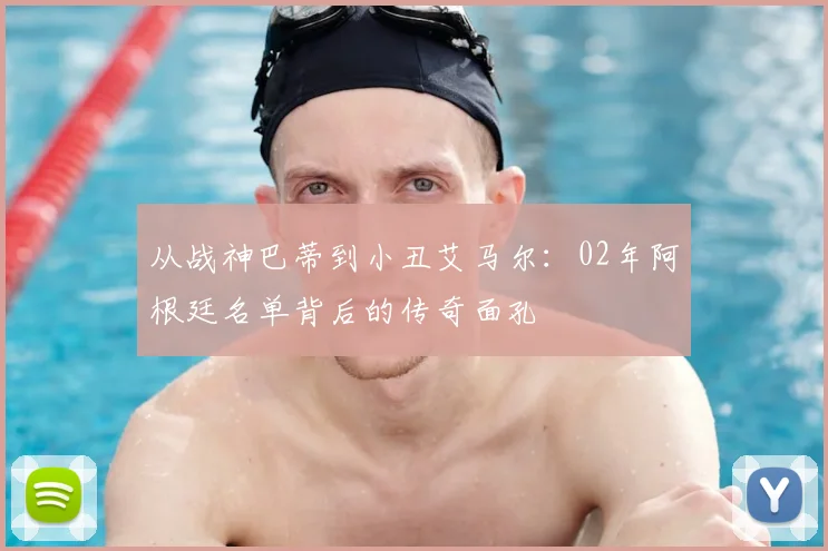 从战神巴蒂到小丑艾马尔:02年阿根廷名单背后的传奇面孔
