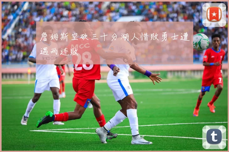詹姆斯空砍三十分湖人惜败勇士遭遇两连败