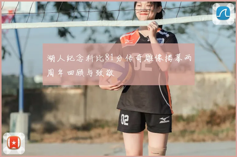 湖人纪念科比81分传奇雕像揭幕两周年回顾与致敬