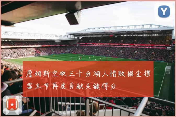 詹姆斯空砍三十分湖人惜败掘金穆雷末节再度贡献关键得分