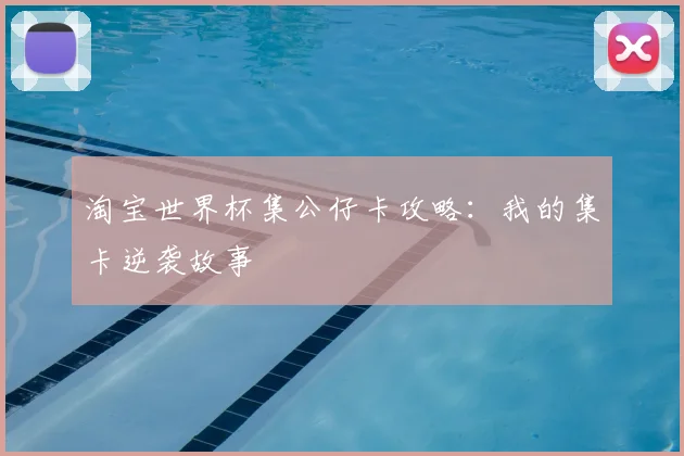 淘宝世界杯集公仔卡攻略:我的集卡逆袭故事