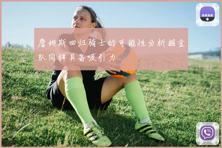 詹姆斯回归骑士的可能性分析掘金队同样具备吸引力